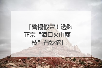 警惕假冒！选购正宗“海口火山荔枝”有妙招