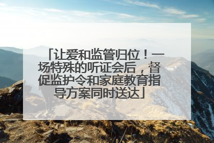 让爱和监管归位！一场特殊的听证会后，督促监护令和家庭教育指导方案同时送达
