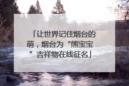 让世界记住烟台的萌，烟台为“熊宝宝”吉祥物在线征名