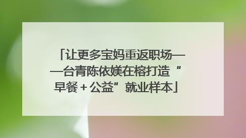 让更多宝妈重返职场——台青陈依媄在榕打造“早餐＋公益”就业样本