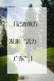 记者前方发来“活力广东”