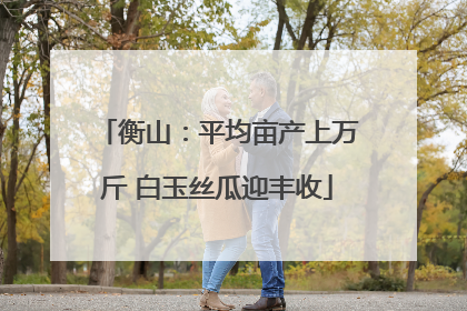 衡山：平均亩产上万斤 白玉丝瓜迎丰收