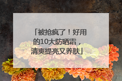 被抢疯了!好用的10大防晒霜,清爽提亮又养肤