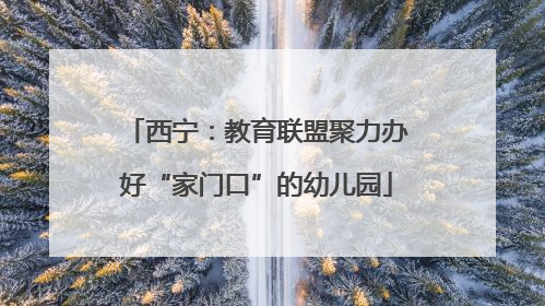 西宁：教育联盟聚力办好“家门口”的幼儿园