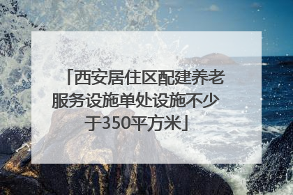 西安居住区配建养老服务设施单处设施不少于350平方米
