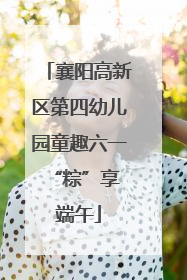 襄阳高新区第四幼儿园童趣六一 “粽”享端午