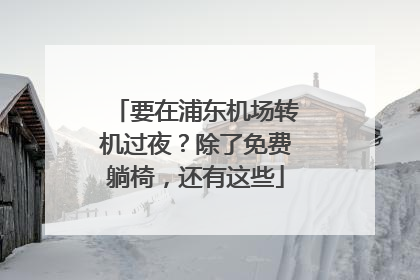要在浦东机场转机过夜？除了免费躺椅，还有这些