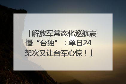 解放军常态化巡航震慑“台独”：单日24架次又让台军心惊！