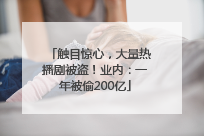 触目惊心，大量热播剧被盗！业内：一年被偷200亿