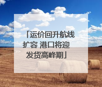 运价回升航线扩容 港口将迎发货高峰期