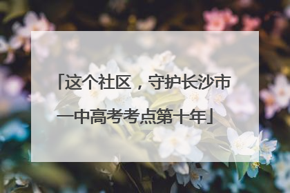 这个社区，守护长沙市一中高考考点第十年