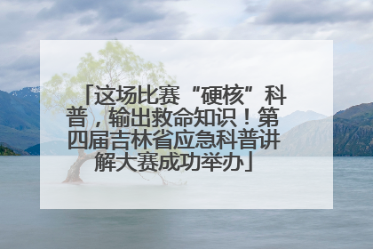 这场比赛“硬核”科普，输出救命知识！第四届吉林省应急科普讲解大赛成功举办