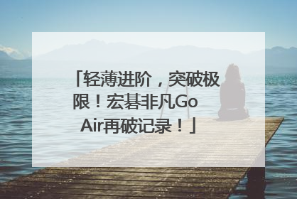 轻薄进阶，突破极限！宏碁非凡Go Air再破记录！