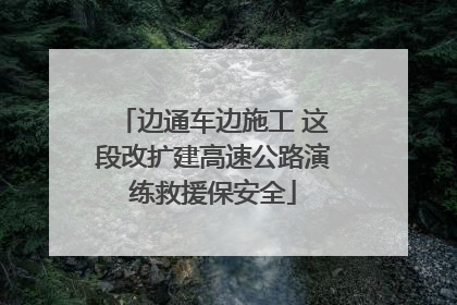 边通车边施工 这段改扩建高速公路演练救援保安全