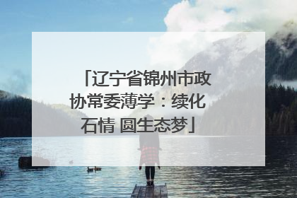 辽宁省锦州市政协常委薄学：续化石情 圆生态梦