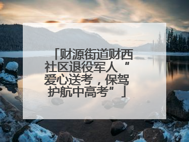 财源街道财西社区退役军人“爱心送考，保驾护航中高考”