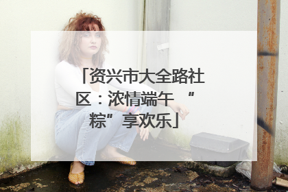 资兴市大全路社区：浓情端午 “粽”享欢乐