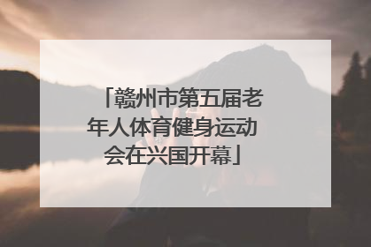赣州市第五届老年人体育健身运动会在兴国开幕
