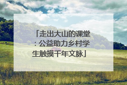 走出大山的课堂：公益助力乡村学生触摸千年文脉