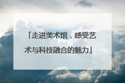 走进美术馆，感受艺术与科技融合的魅力