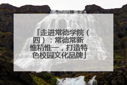 走进常德学院（四）：常德常新 惟精惟一，打造特色校园文化品牌