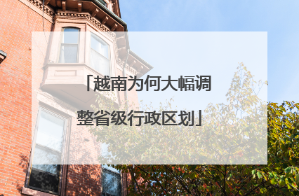 越南为何大幅调整省级行政区划