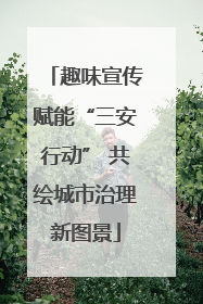 趣味宣传赋能“三安行动” 共绘城市治理新图景