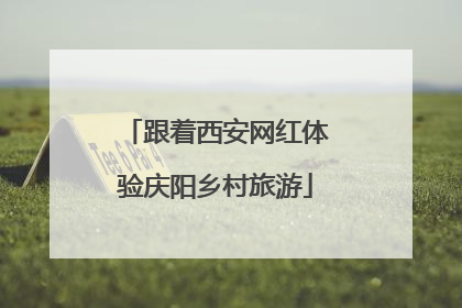 跟着西安网红体验庆阳乡村旅游