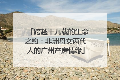 跨越十九载的生命之约：非洲母女两代人的广州产房情缘