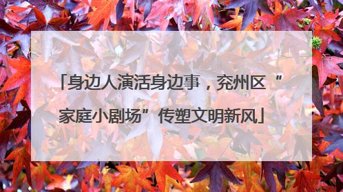 身边人演活身边事，兖州区“家庭小剧场”传塑文明新风