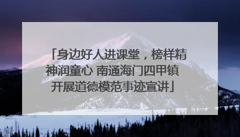 身边好人进课堂，榜样精神润童心 南通海门四甲镇开展道德模范事迹宣讲