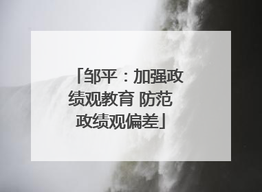 邹平：加强政绩观教育 防范政绩观偏差