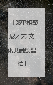 邻里相聚展才艺 文化共融绘温情
