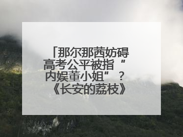 那尔那茜妨碍高考公平被指“内娱董小姐”？《长安的荔枝》播出未受影响