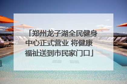 郑州龙子湖全民健身中心正式营业 将健康福祉送到市民家门口