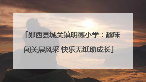 郧西县城关镇明德小学：趣味闯关展风采 快乐无纸助成长