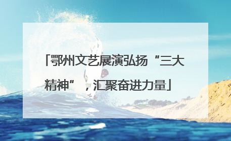 鄂州文艺展演弘扬“三大精神”，汇聚奋进力量