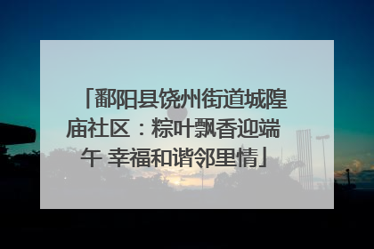 鄱阳县饶州街道城隍庙社区：粽叶飘香迎端午 幸福和谐邻里情