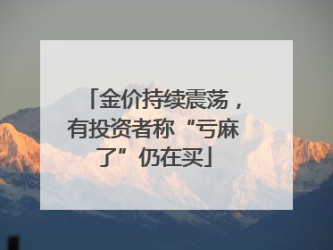 金价持续震荡，有投资者称“亏麻了”仍在买