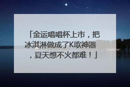 金运唱唱杯上市，把冰淇淋做成了K歌神器，夏天想不火都难！