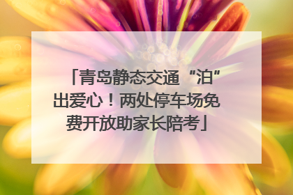 青岛静态交通“泊”出爱心！两处停车场免费开放助家长陪考