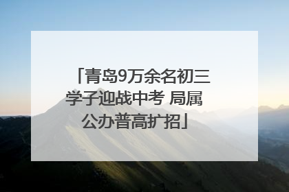 青岛9万余名初三学子迎战中考 局属公办普高扩招