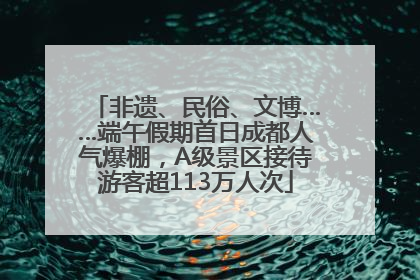 非遗、民俗、文博……端午假期首日成都人气爆棚，A级景区接待游客超113万人次