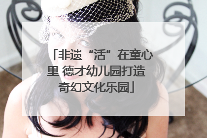 非遗“活”在童心里 德才幼儿园打造奇幻文化乐园