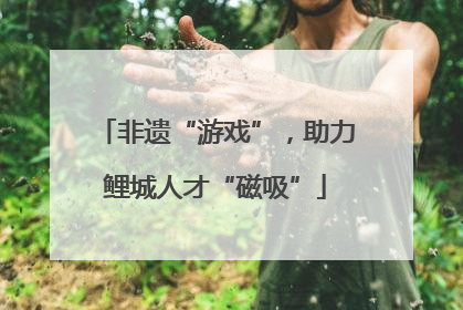 非遗“游戏”，助力鲤城人才“磁吸”