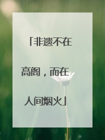 非遗不在高阁，而在人间烟火