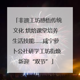 非遗工坊感悟传统文化 烘焙课堂培养生活技能……咸宁萝卜公社研学工坊街焕新迎“双节”