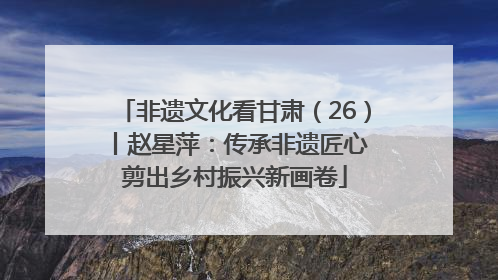 非遗文化看甘肃（26）丨赵星萍：传承非遗匠心 剪出乡村振兴新画卷