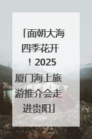 面朝大海 四季花开！2025厦门海上旅游推介会走进贵阳