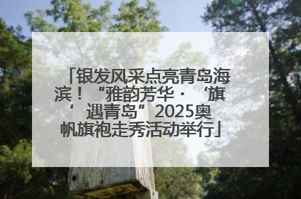 银发风采点亮青岛海滨！“雅韵芳华・‘旗’遇青岛”2025奥帆旗袍走秀活动举行